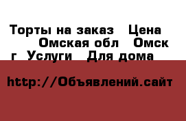 Торты на заказ › Цена ­ 650 - Омская обл., Омск г. Услуги » Для дома   